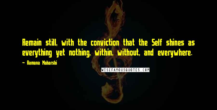 Ramana Maharshi Quotes: Remain still, with the conviction that the Self shines as everything yet nothing, within, without, and everywhere.