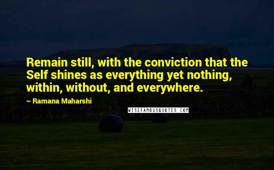 Ramana Maharshi Quotes: Remain still, with the conviction that the Self shines as everything yet nothing, within, without, and everywhere.