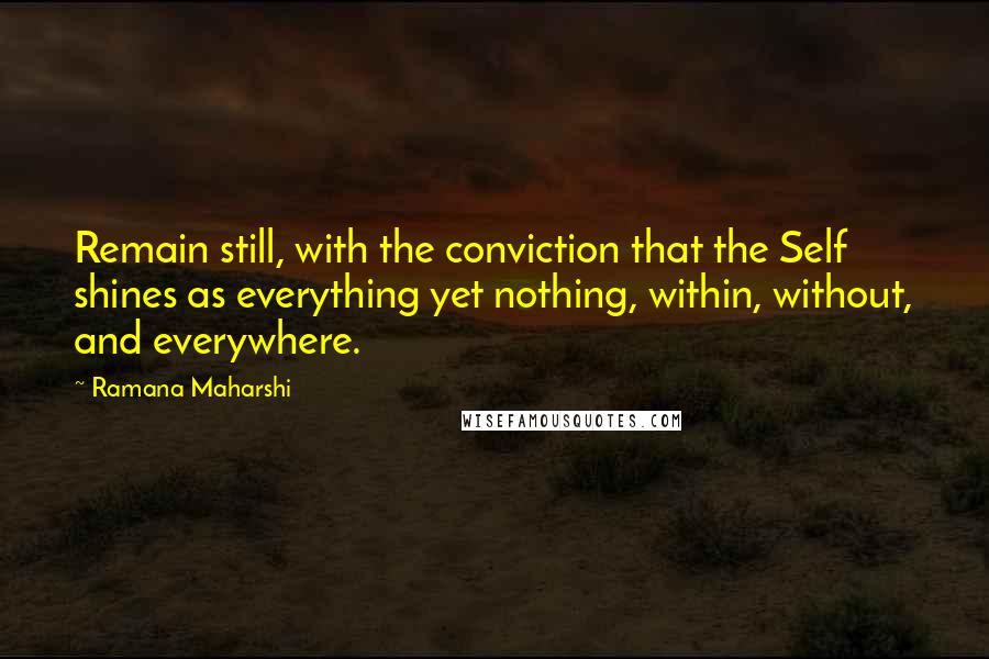 Ramana Maharshi Quotes: Remain still, with the conviction that the Self shines as everything yet nothing, within, without, and everywhere.