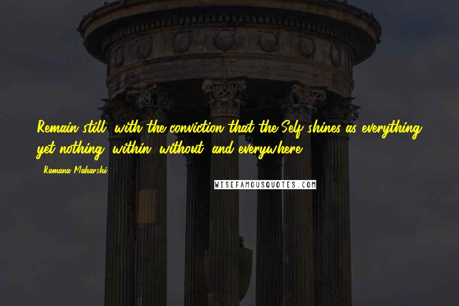 Ramana Maharshi Quotes: Remain still, with the conviction that the Self shines as everything yet nothing, within, without, and everywhere.