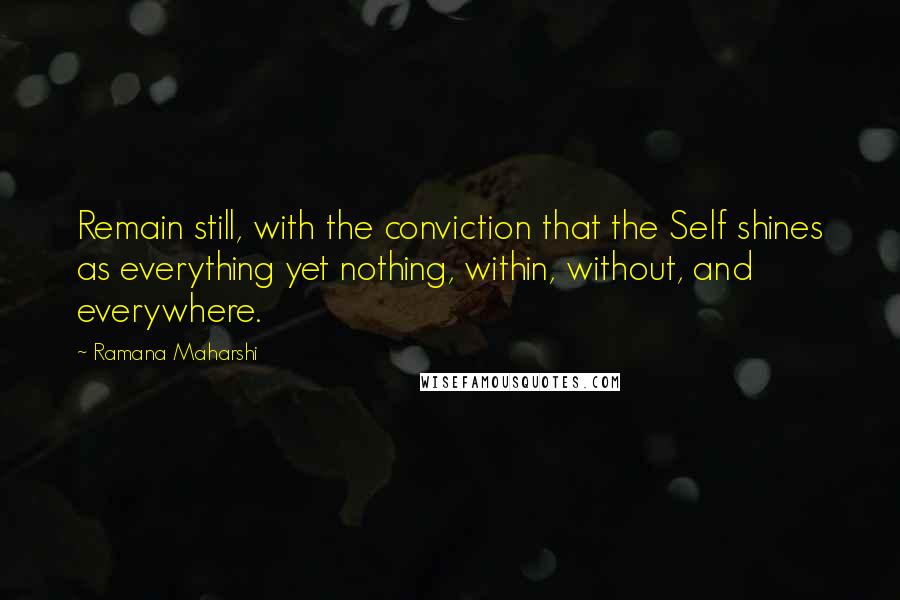 Ramana Maharshi Quotes: Remain still, with the conviction that the Self shines as everything yet nothing, within, without, and everywhere.