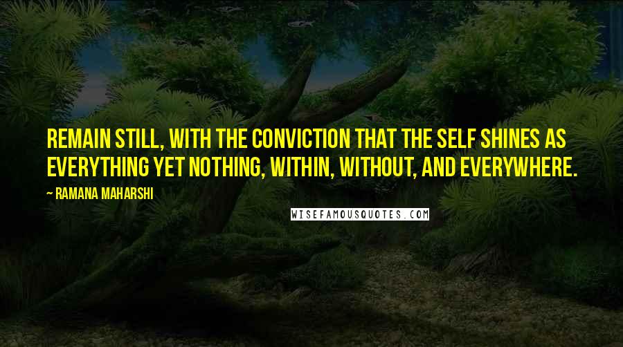 Ramana Maharshi Quotes: Remain still, with the conviction that the Self shines as everything yet nothing, within, without, and everywhere.