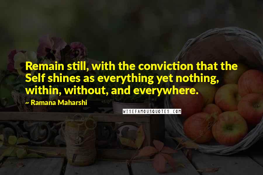 Ramana Maharshi Quotes: Remain still, with the conviction that the Self shines as everything yet nothing, within, without, and everywhere.
