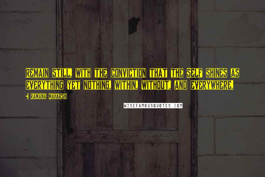 Ramana Maharshi Quotes: Remain still, with the conviction that the Self shines as everything yet nothing, within, without, and everywhere.
