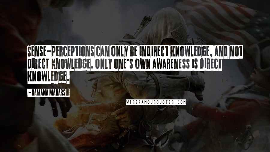 Ramana Maharshi Quotes: Sense-perceptions can only be indirect knowledge, and not direct knowledge. Only one's own awareness is direct knowledge.