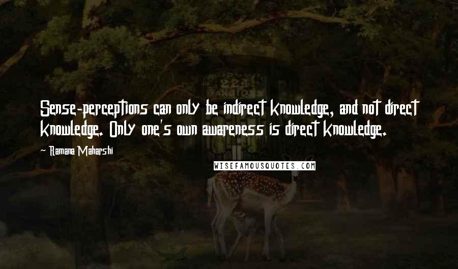 Ramana Maharshi Quotes: Sense-perceptions can only be indirect knowledge, and not direct knowledge. Only one's own awareness is direct knowledge.