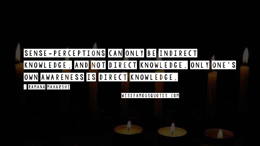 Ramana Maharshi Quotes: Sense-perceptions can only be indirect knowledge, and not direct knowledge. Only one's own awareness is direct knowledge.
