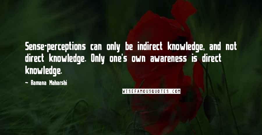 Ramana Maharshi Quotes: Sense-perceptions can only be indirect knowledge, and not direct knowledge. Only one's own awareness is direct knowledge.