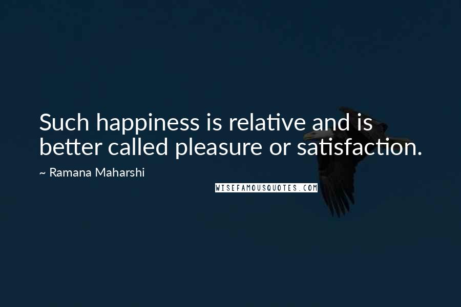 Ramana Maharshi Quotes: Such happiness is relative and is better called pleasure or satisfaction.