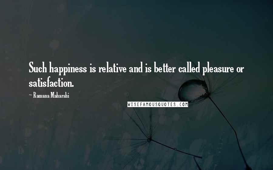 Ramana Maharshi Quotes: Such happiness is relative and is better called pleasure or satisfaction.