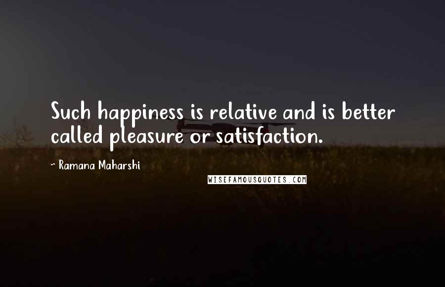 Ramana Maharshi Quotes: Such happiness is relative and is better called pleasure or satisfaction.