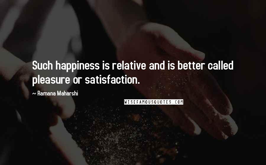 Ramana Maharshi Quotes: Such happiness is relative and is better called pleasure or satisfaction.