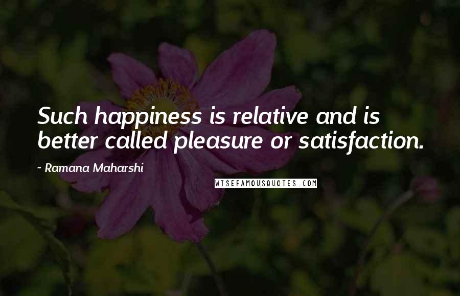 Ramana Maharshi Quotes: Such happiness is relative and is better called pleasure or satisfaction.