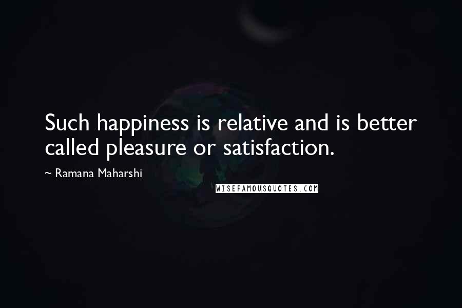 Ramana Maharshi Quotes: Such happiness is relative and is better called pleasure or satisfaction.