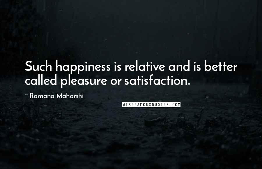 Ramana Maharshi Quotes: Such happiness is relative and is better called pleasure or satisfaction.