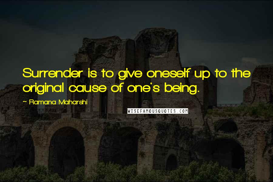 Ramana Maharshi Quotes: Surrender is to give oneself up to the original cause of one's being.