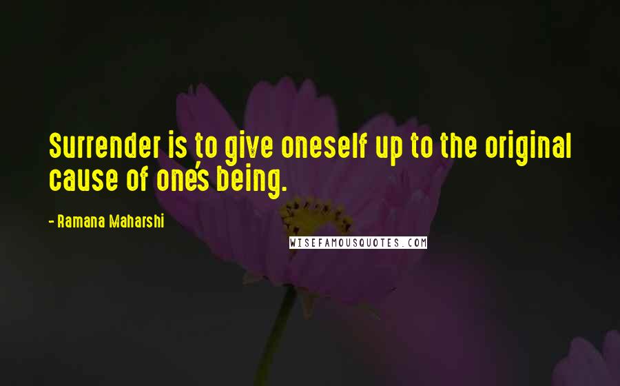 Ramana Maharshi Quotes: Surrender is to give oneself up to the original cause of one's being.