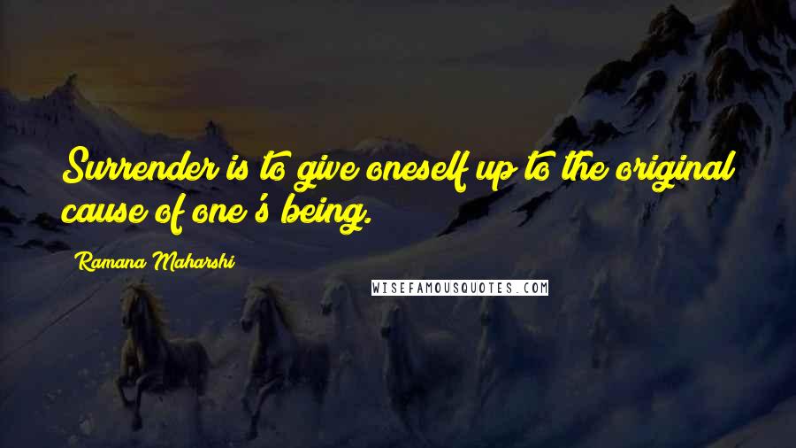 Ramana Maharshi Quotes: Surrender is to give oneself up to the original cause of one's being.