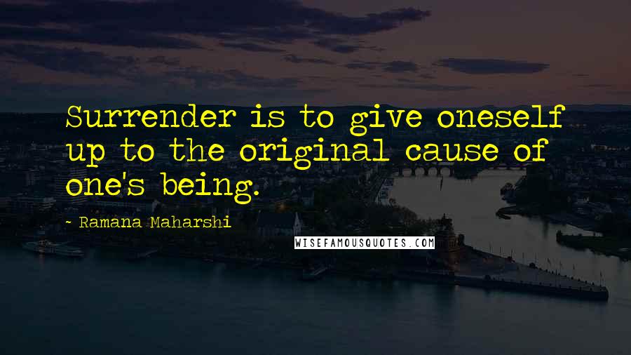 Ramana Maharshi Quotes: Surrender is to give oneself up to the original cause of one's being.