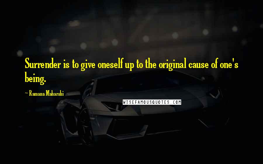 Ramana Maharshi Quotes: Surrender is to give oneself up to the original cause of one's being.