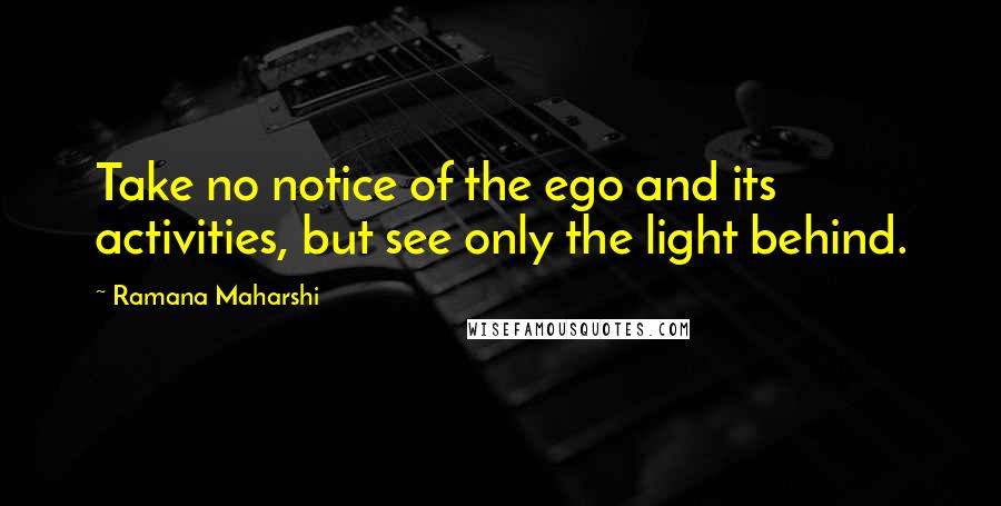 Ramana Maharshi Quotes: Take no notice of the ego and its activities, but see only the light behind.