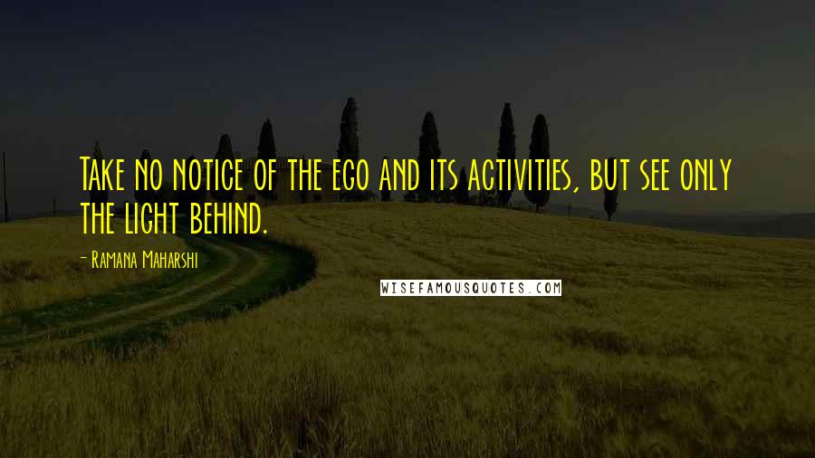 Ramana Maharshi Quotes: Take no notice of the ego and its activities, but see only the light behind.