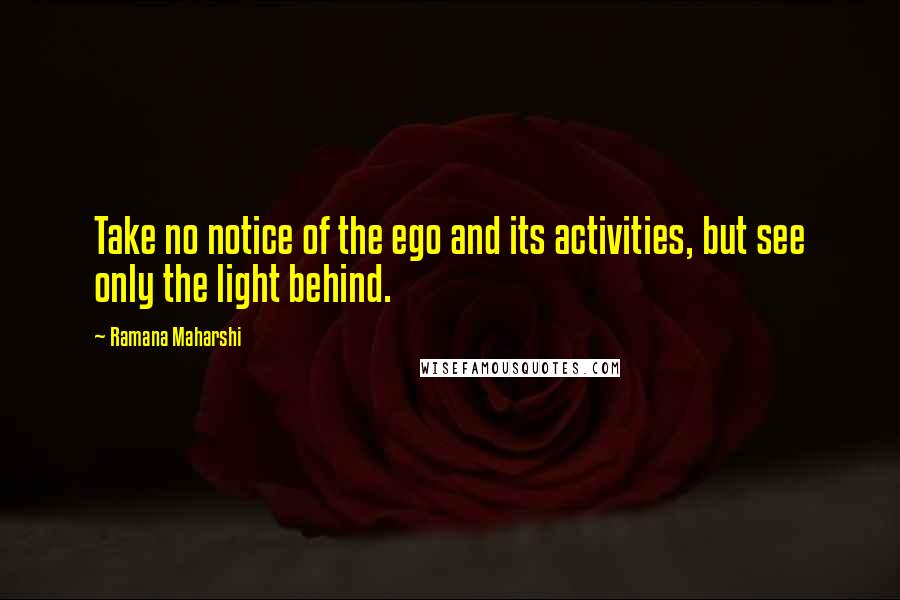 Ramana Maharshi Quotes: Take no notice of the ego and its activities, but see only the light behind.