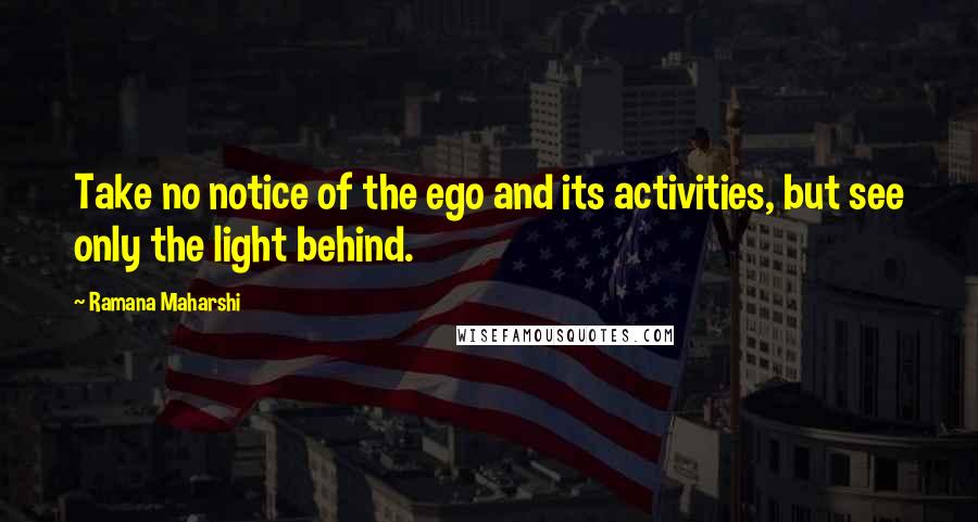 Ramana Maharshi Quotes: Take no notice of the ego and its activities, but see only the light behind.