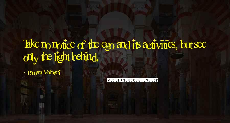 Ramana Maharshi Quotes: Take no notice of the ego and its activities, but see only the light behind.