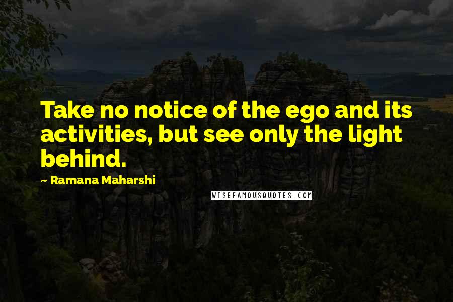 Ramana Maharshi Quotes: Take no notice of the ego and its activities, but see only the light behind.