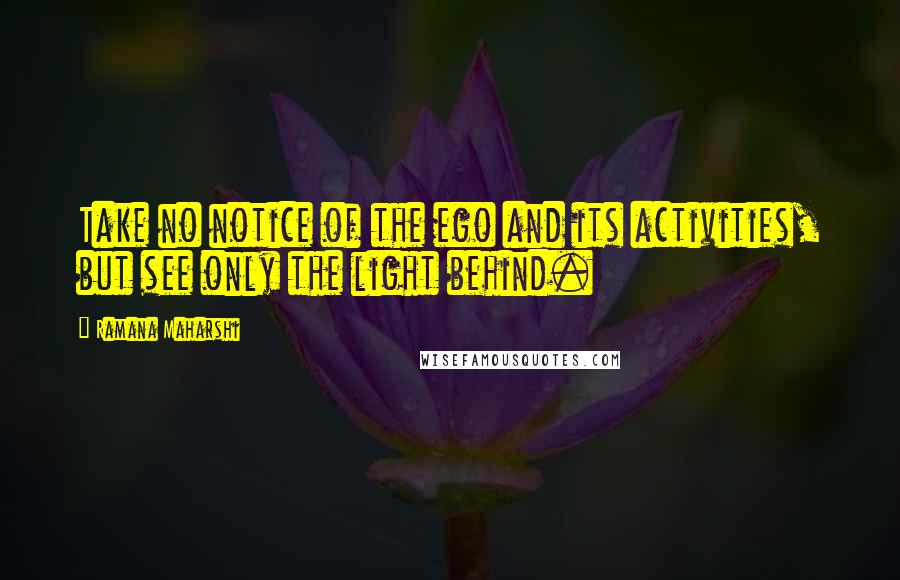 Ramana Maharshi Quotes: Take no notice of the ego and its activities, but see only the light behind.