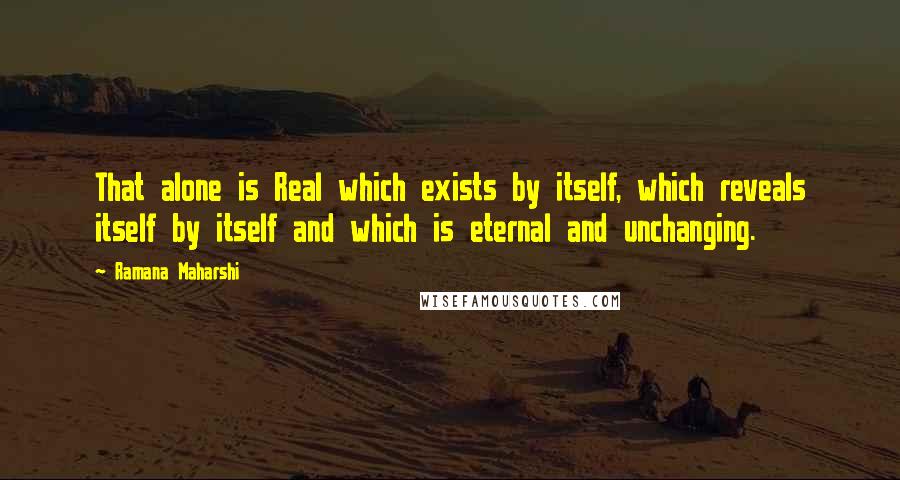 Ramana Maharshi Quotes: That alone is Real which exists by itself, which reveals itself by itself and which is eternal and unchanging.