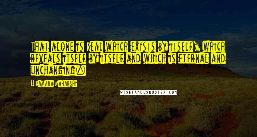 Ramana Maharshi Quotes: That alone is Real which exists by itself, which reveals itself by itself and which is eternal and unchanging.