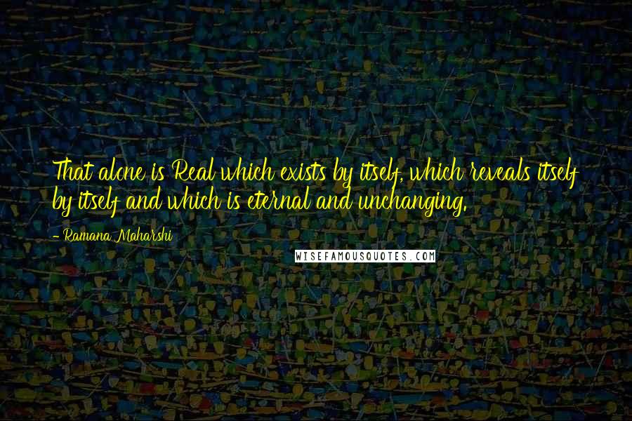 Ramana Maharshi Quotes: That alone is Real which exists by itself, which reveals itself by itself and which is eternal and unchanging.