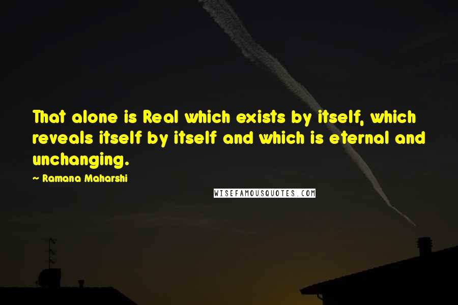 Ramana Maharshi Quotes: That alone is Real which exists by itself, which reveals itself by itself and which is eternal and unchanging.