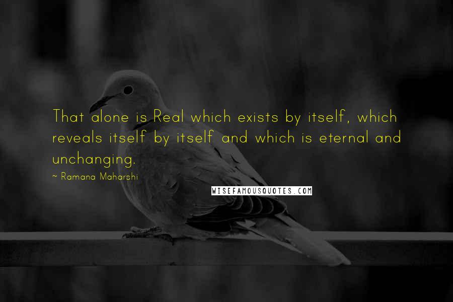 Ramana Maharshi Quotes: That alone is Real which exists by itself, which reveals itself by itself and which is eternal and unchanging.