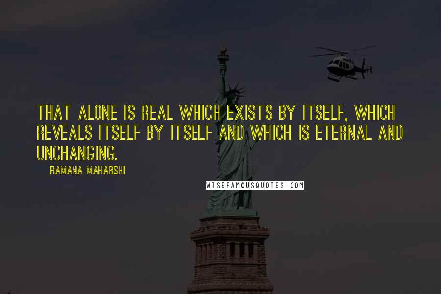 Ramana Maharshi Quotes: That alone is Real which exists by itself, which reveals itself by itself and which is eternal and unchanging.