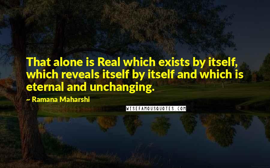 Ramana Maharshi Quotes: That alone is Real which exists by itself, which reveals itself by itself and which is eternal and unchanging.