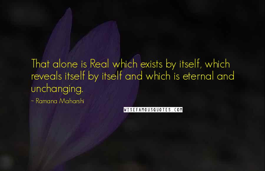 Ramana Maharshi Quotes: That alone is Real which exists by itself, which reveals itself by itself and which is eternal and unchanging.
