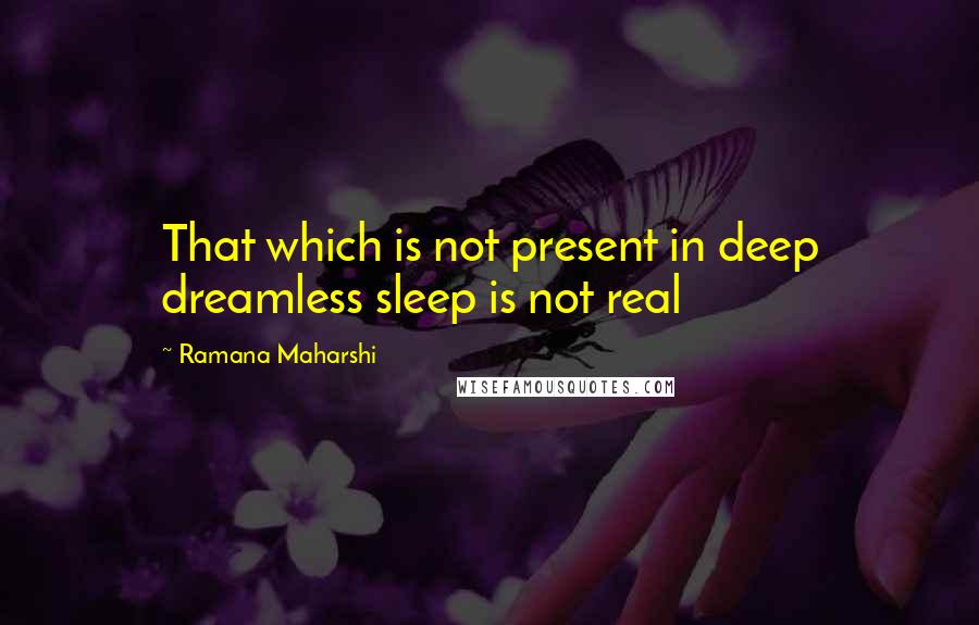 Ramana Maharshi Quotes: That which is not present in deep dreamless sleep is not real