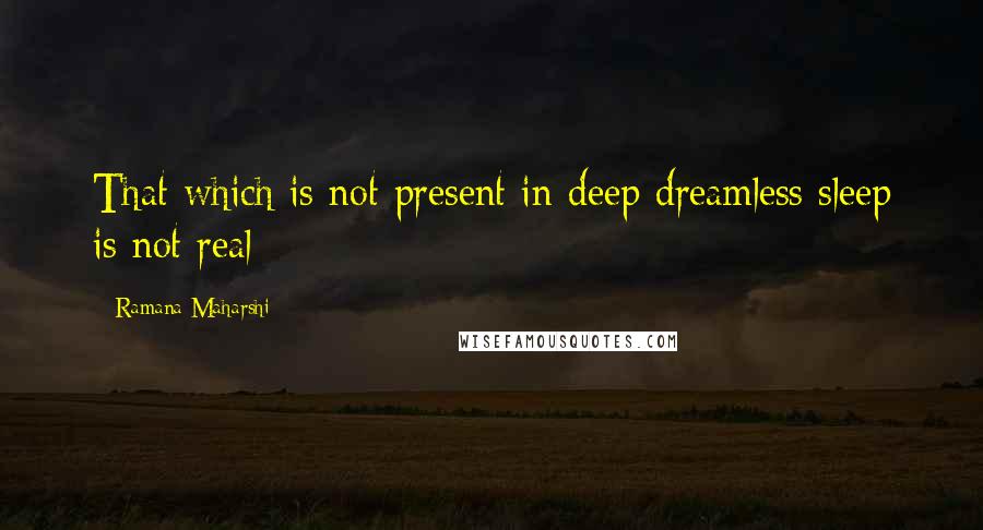 Ramana Maharshi Quotes: That which is not present in deep dreamless sleep is not real