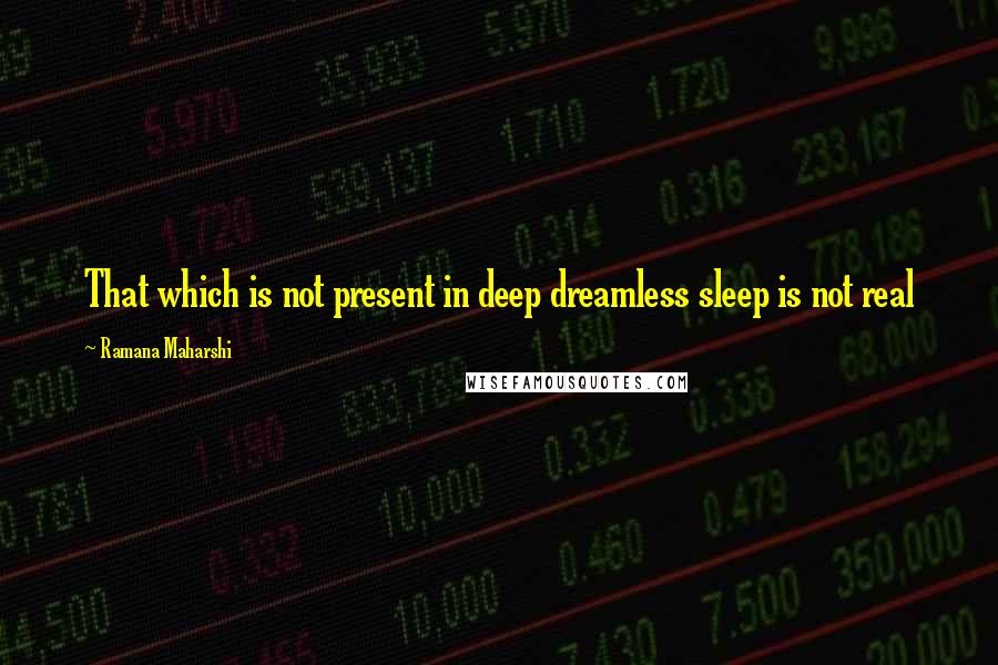 Ramana Maharshi Quotes: That which is not present in deep dreamless sleep is not real