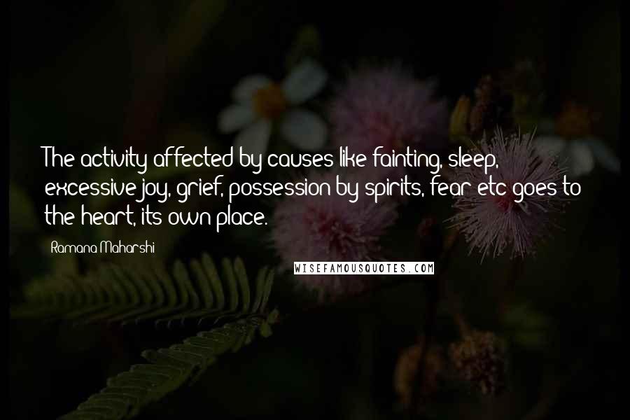 Ramana Maharshi Quotes: The activity affected by causes like fainting, sleep, excessive joy, grief, possession by spirits, fear etc goes to the heart, its own place.