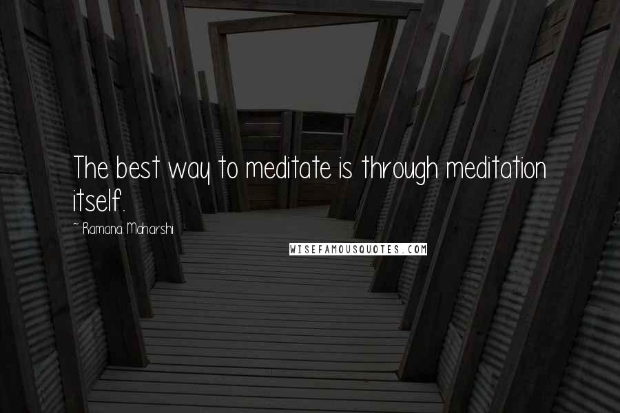 Ramana Maharshi Quotes: The best way to meditate is through meditation itself.