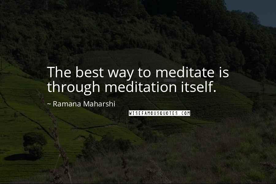 Ramana Maharshi Quotes: The best way to meditate is through meditation itself.
