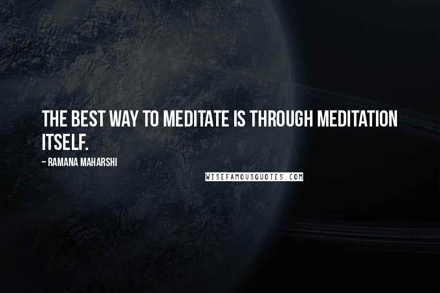 Ramana Maharshi Quotes: The best way to meditate is through meditation itself.