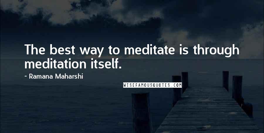 Ramana Maharshi Quotes: The best way to meditate is through meditation itself.