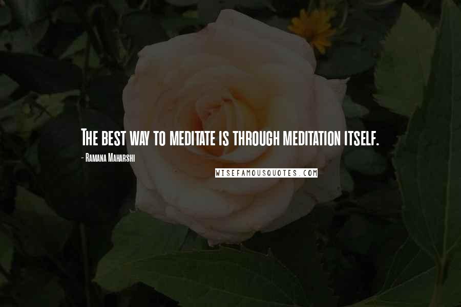Ramana Maharshi Quotes: The best way to meditate is through meditation itself.