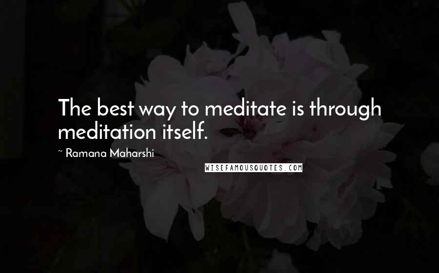 Ramana Maharshi Quotes: The best way to meditate is through meditation itself.