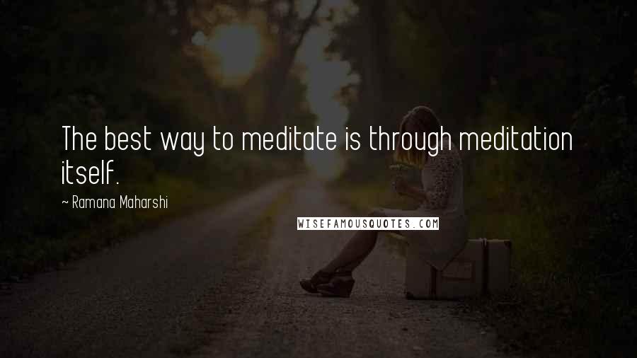 Ramana Maharshi Quotes: The best way to meditate is through meditation itself.